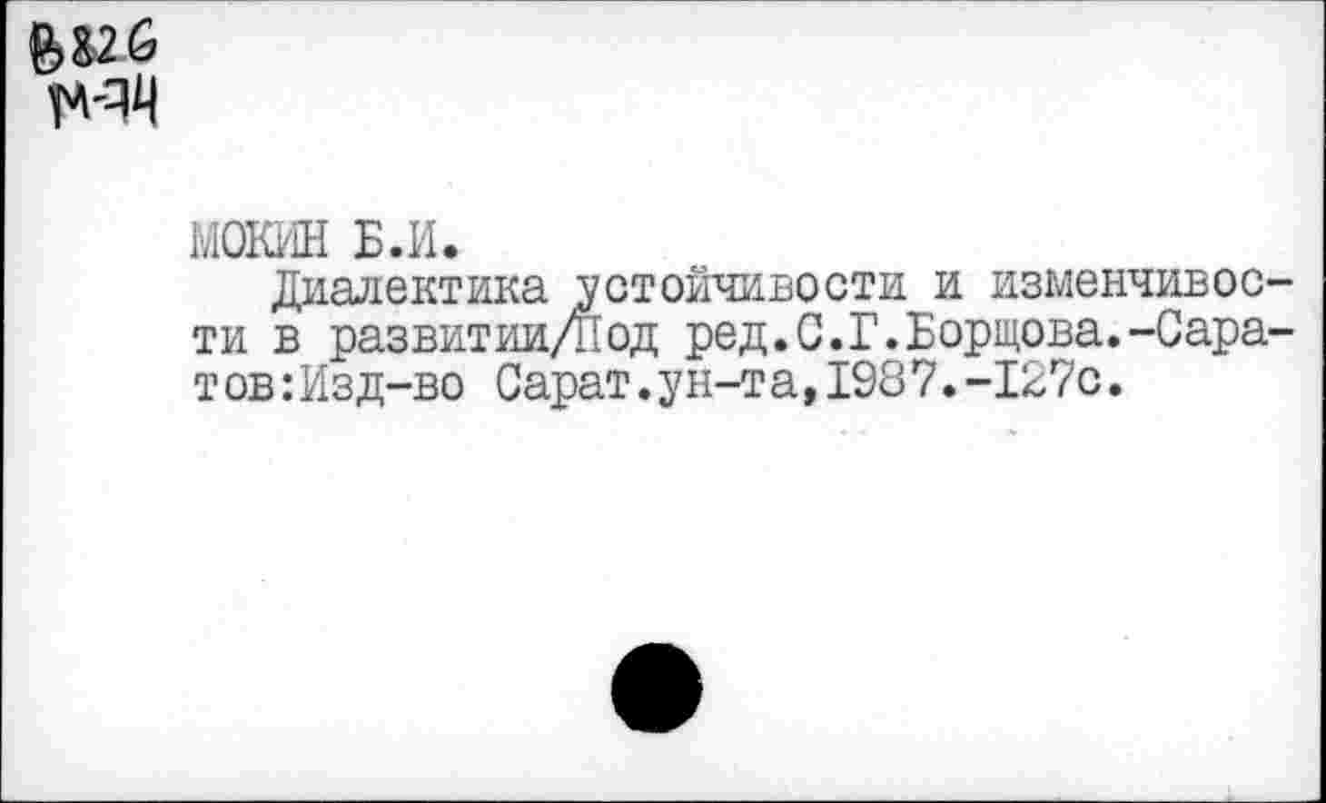 ﻿М4
МОКИН Б.И.
Диалектика устойчивости и изменчивости в развитии/Под ред.С.Г.Борщова.-Сара-т ов:Изд-во Сарат.ун-т а,1987.-127с.